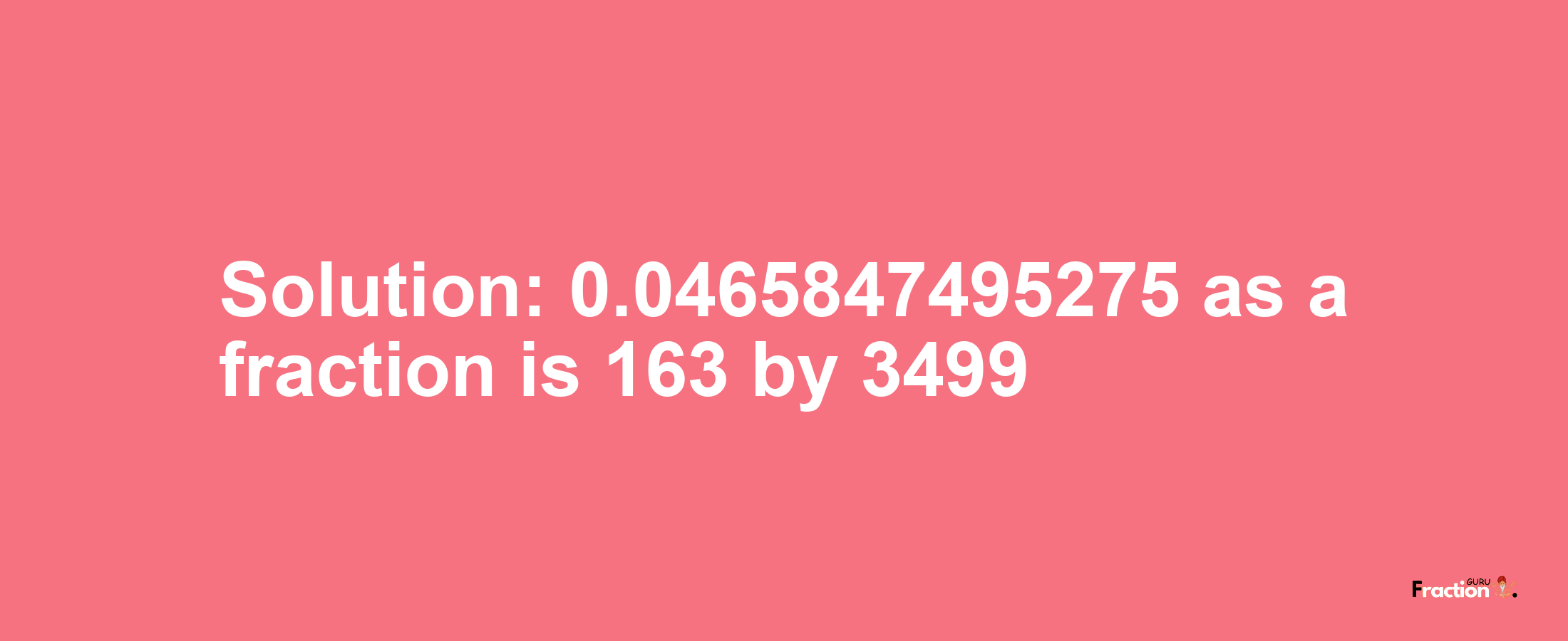 Solution:0.0465847495275 as a fraction is 163/3499